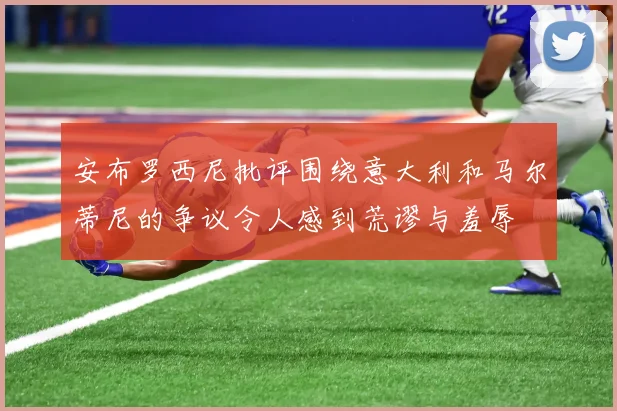 安布罗西尼批评围绕意大利和马尔蒂尼的争议令人感到荒谬与羞辱