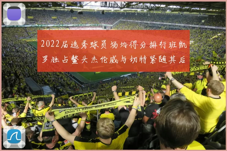 2022届选秀球员场均得分排行班凯罗独占鳌头杰伦威与切特紧随其后