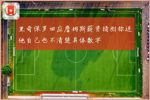 里奇保罗回应詹姆斯薪资猜测称连他自己也不清楚具体数字