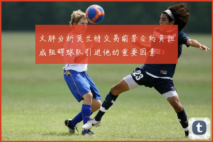 文胖分析莫兰特交易前景合约负担成阻碍球队引进他的重要因素