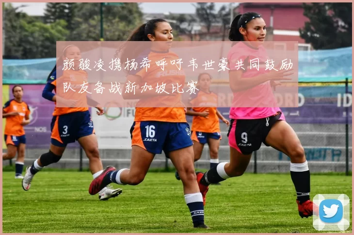 颜骏凌携杨希呼吁韦世豪共同鼓励队友备战新加坡比赛