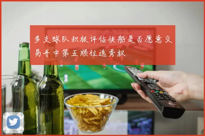 多支球队积极评估快船是否愿意交易手中第五顺位选秀权