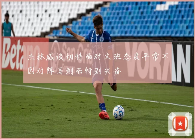 杰林威谈切特面对文班态度平常不因对阵马刺而特别兴奋