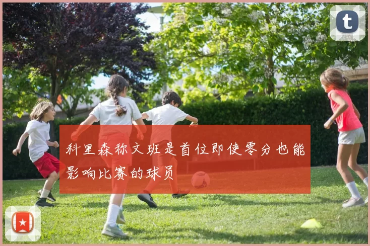 科里森称文班是首位即使零分也能影响比赛的球员