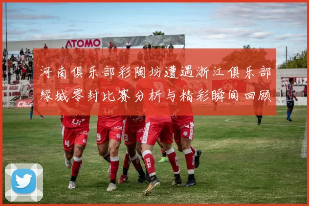 河南俱乐部彩陶坊遭遇浙江俱乐部绿城零封比赛分析与精彩瞬间回顾