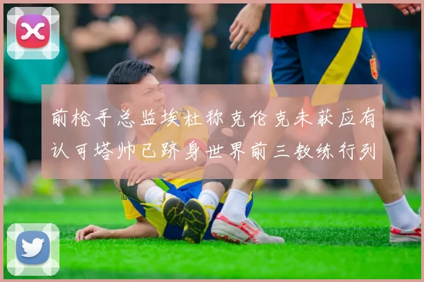 前枪手总监埃杜称克伦克未获应有认可塔帅已跻身世界前三教练行列