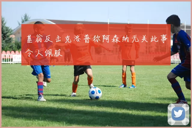 基翁反击克洛普称阿森纳无关此事令人佩服