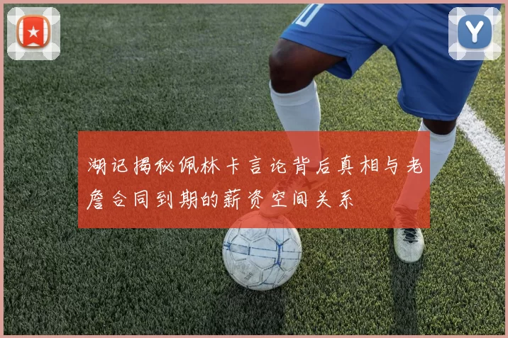湖记揭秘佩林卡言论背后真相与老詹合同到期的薪资空间关系