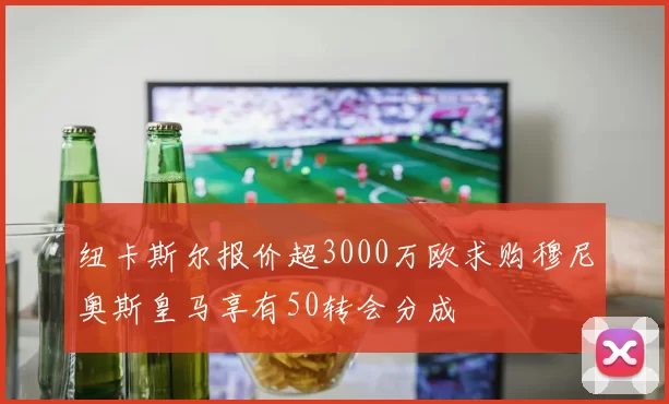 纽卡斯尔报价超3000万欧求购穆尼奥斯皇马享有50转会分成