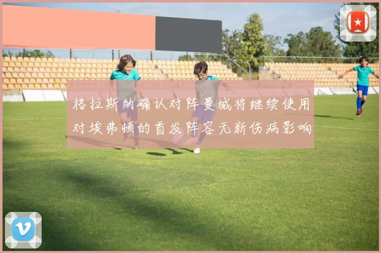 格拉斯纳确认对阵曼城将继续使用对埃弗顿的首发阵容无新伤病影响