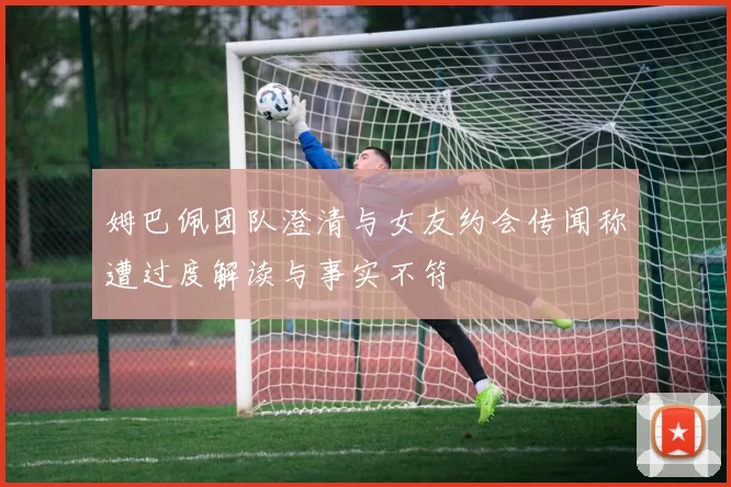 姆巴佩团队澄清与女友约会传闻称遭过度解读与事实不符