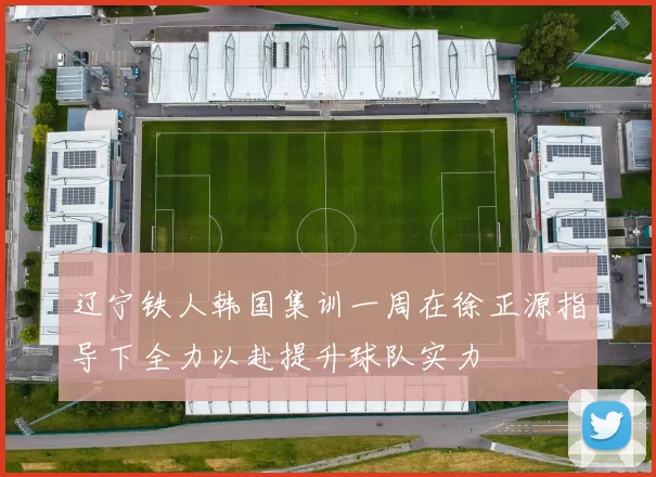辽宁铁人韩国集训一周在徐正源指导下全力以赴提升球队实力