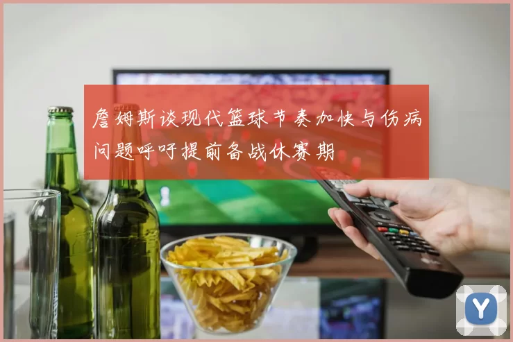 詹姆斯谈现代篮球节奏加快与伤病问题呼吁提前备战休赛期