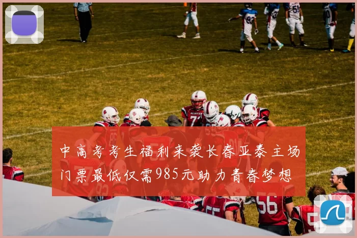 中高考考生福利来袭长春亚泰主场门票最低仅需985元助力青春梦想