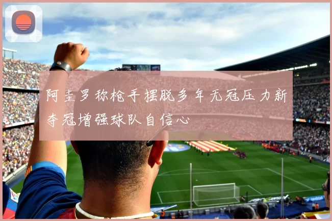 阿圭罗称枪手摆脱多年无冠压力新夺冠增强球队自信心