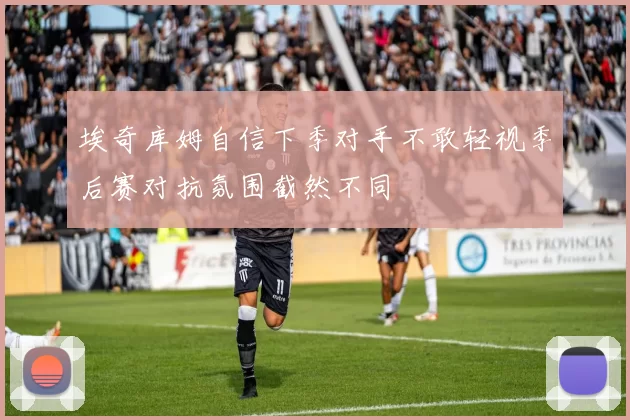 埃奇库姆自信下季对手不敢轻视季后赛对抗氛围截然不同