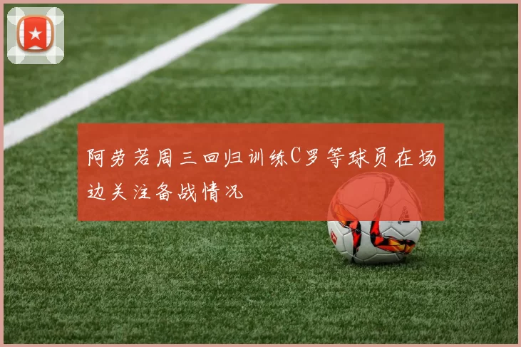 阿劳若周三回归训练C罗等球员在场边关注备战情况