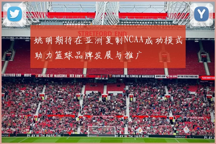 姚明期待在亚洲复制NCAA成功模式助力篮球品牌发展与推广