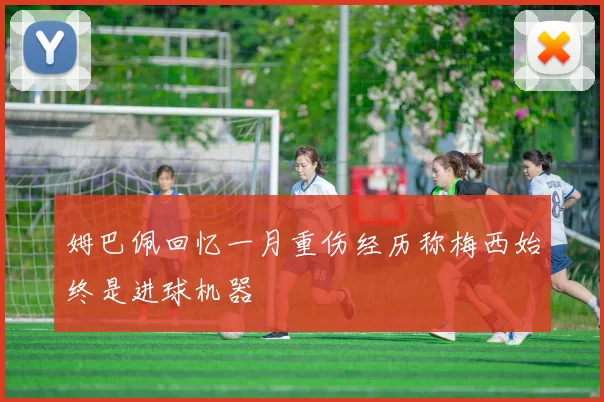 姆巴佩回忆一月重伤经历称梅西始终是进球机器