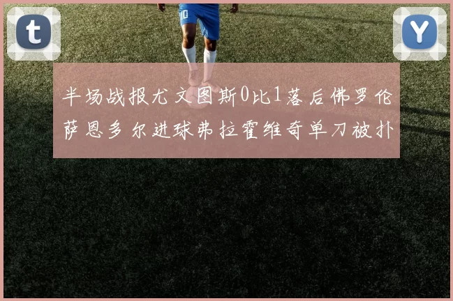 半场战报尤文图斯0比1落后佛罗伦萨恩多尔进球弗拉霍维奇单刀被扑救