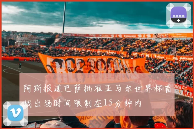 阿斯报道巴萨批准亚马尔世界杯首战出场时间限制在15分钟内
