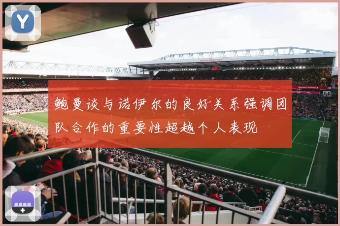 鲍曼谈与诺伊尔的良好关系强调团队合作的重要性超越个人表现