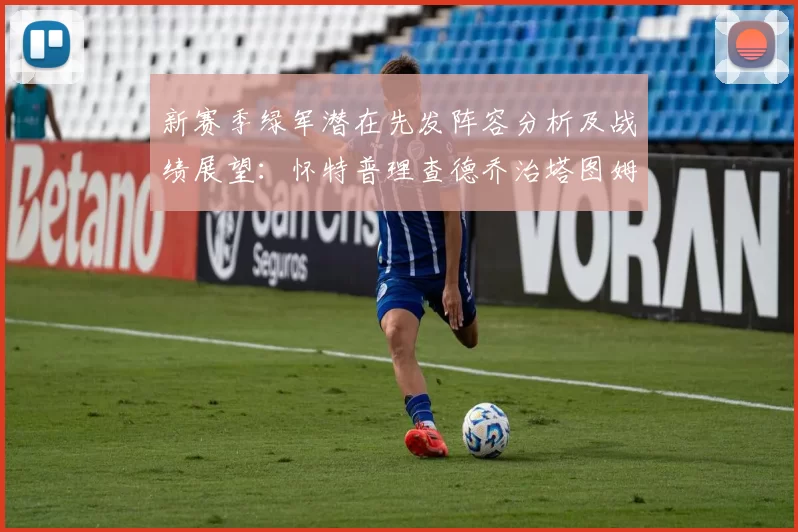 新赛季绿军潜在先发阵容分析及战绩展望：怀特普理查德乔治塔图姆奎塔组合