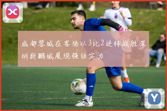 成都蓉城在客场以3比2逆转战胜深圳新鹏城展现强劲实力