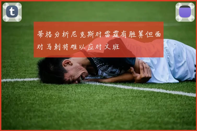 蒂格分析尼克斯对雷霆有胜算但面对马刺将难以应对文班