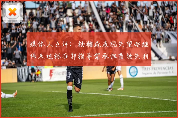 媒体人点评：杨瀚森表现失望赵继伟未达标准郭指导需承担首场失利责任