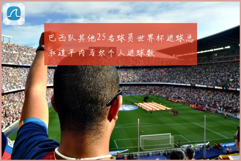 巴西队其他25名球员世界杯进球总和追平内马尔个人进球数