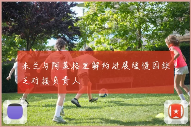 米兰与阿莱格里解约进展缓慢因缺乏对接负责人